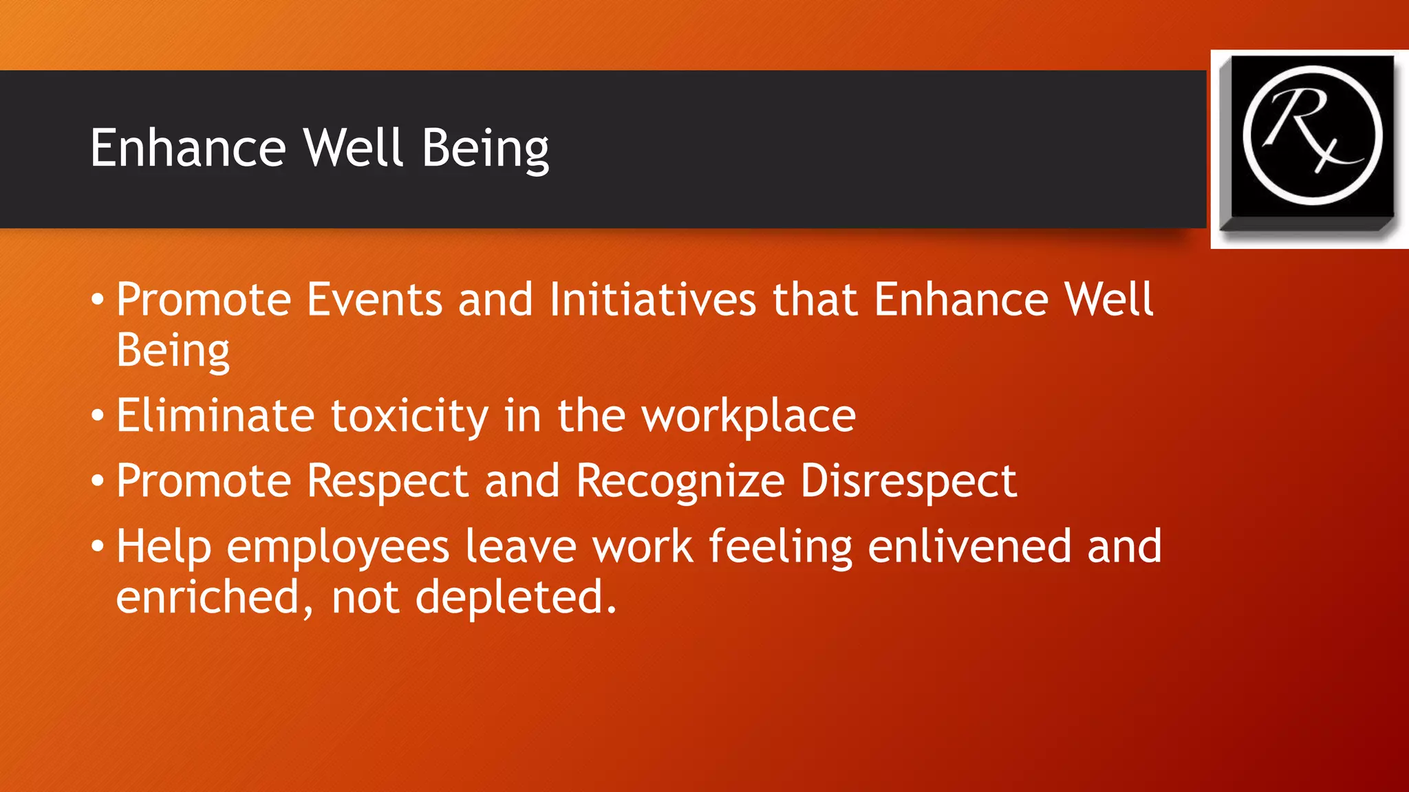 Enhance Well Being
• Promote Events and Initiatives that Enhance Well
Being
• Eliminate toxicity in the workplace
• Promote Respect and Recognize Disrespect
• Help employees leave work feeling enlivened and
enriched, not depleted.
 