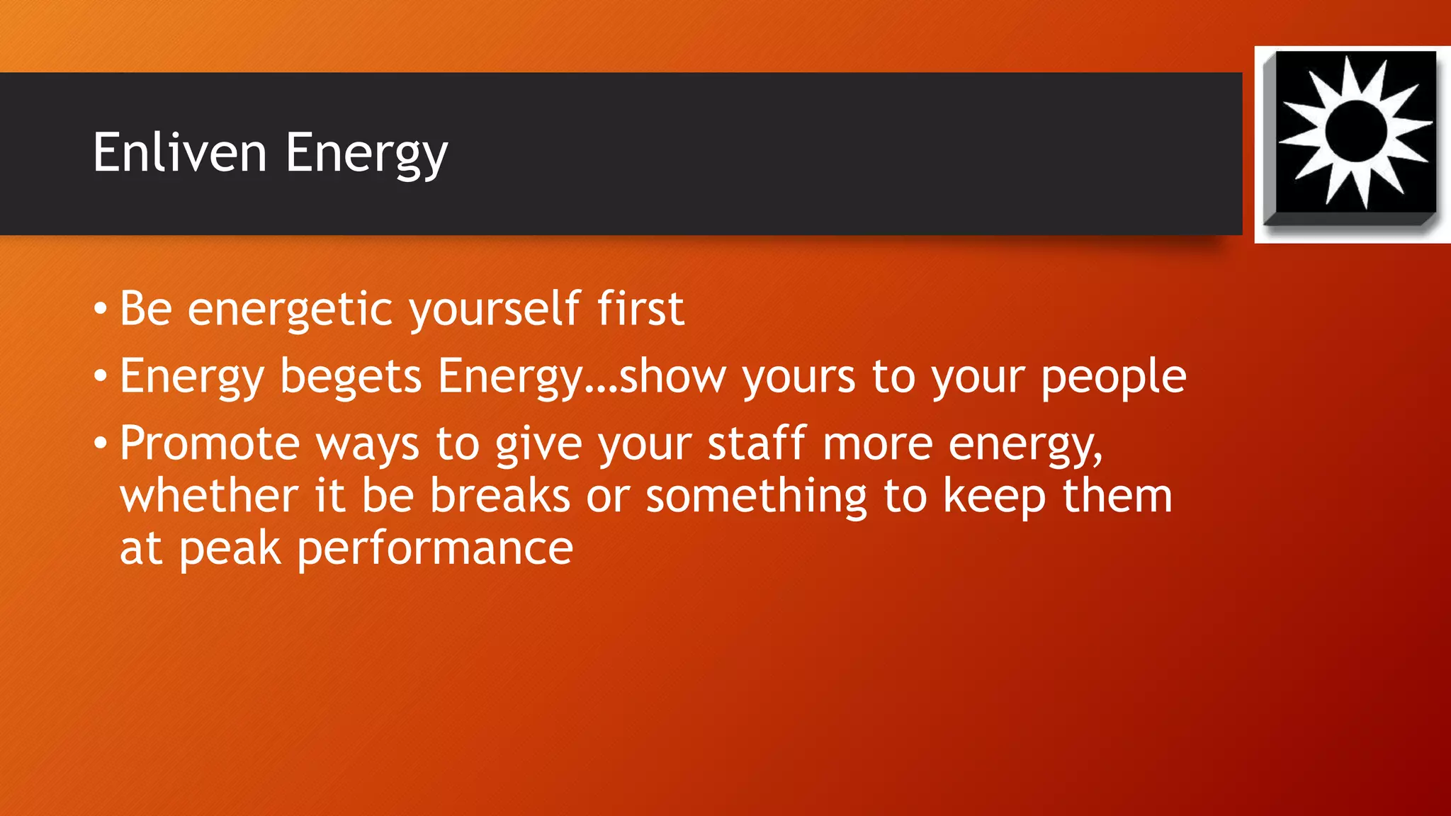 Enliven Energy
• Be energetic yourself first
• Energy begets Energy…show yours to your people
• Promote ways to give your staff more energy,
whether it be breaks or something to keep them
at peak performance
 