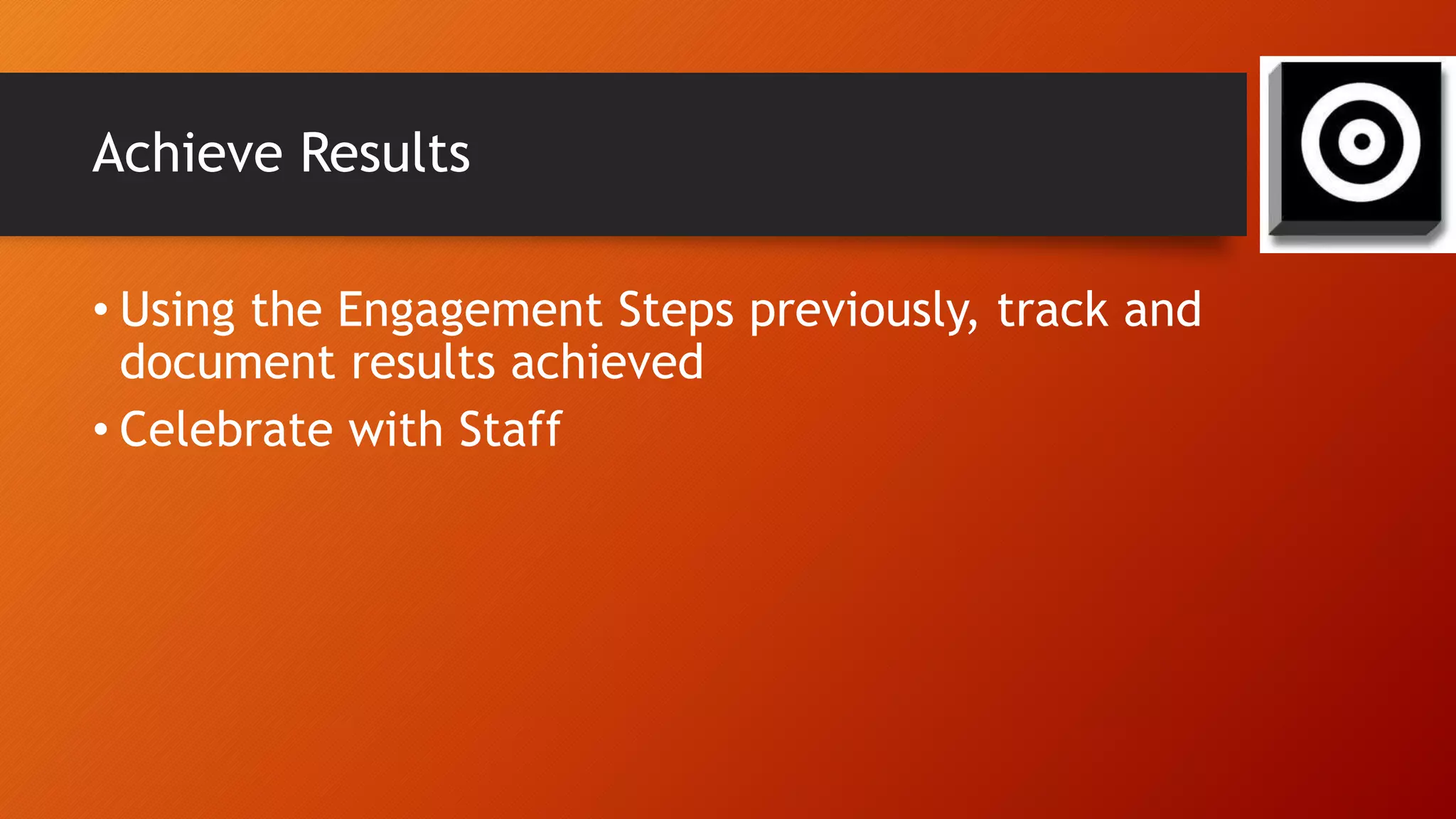 Achieve Results
• Using the Engagement Steps previously, track and
document results achieved
• Celebrate with Staff
 