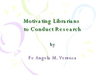   Motivating Librarians  to Conduct Research by Fe Angela M. Verzosa 