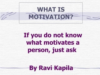 WHAT IS MOTIVATION? If you do not know what motivates a person, just ask  By Ravi Kapila 