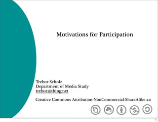 Motivations for Participation




Trebor Scholz
Department of Media Study
trebor@thing.net

Creative Commons Attribution-NonCommercial-ShareAlike 2.0



                                                            1