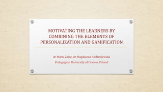 MOTIVATING THE LEARNERS BY 
COMBINING THE ELEMENTS OF 
PERSONALIZATION AND GAMIFICATION 
dr Maria Zając, dr Magdalena Andrzejewska 
Pedagogical University of Cracow, Poland 
 