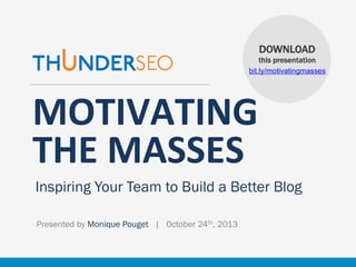 DOWNLOAD
this presentation
bit.ly/motivatingmasses

MOTIVATING	
  
THE	
  MASSES
Inspiring Your Team to Build a Better Blog
Presented by Monique Pouget | October 24th, 2013

www.ThunderSEO.com

@MoniqueTheGeek | #pubcon

 