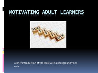 MOTIVATING ADULT LEARNERS




 A brief introduction of the topic with a background voice
 over
 