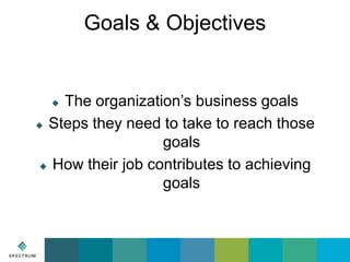 Goals & Objectives

The organization’s business goals
 Steps they need to take to reach those
goals
 How their job contr...