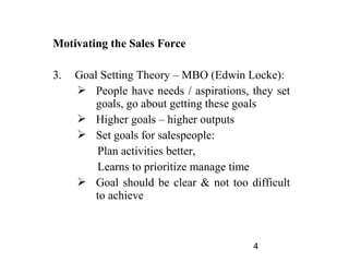 Motivating the Sales Force

3.   Goal Setting Theory – MBO (Edwin Locke):
      People have needs / aspirations, they set...