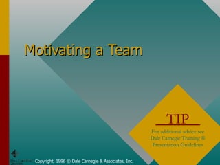 Motivating a Team Copyright, 1996 © Dale Carnegie & Associates, Inc. TIP  For additional advice see Dale Carnegie Training ® Presentation Guidelines 