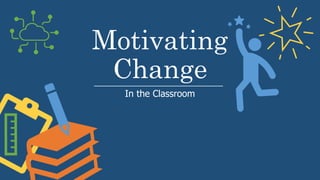 Motivating
Change
In the Classroom
 