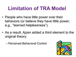 Limitation of TRA Model
• People who have little power over their
behaviors (or believe they have little power;
e.g., “lea...