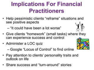 Implications For Financial
Practitioners
• Help pessimistic clients “reframe” situations and
see positive aspects
– “It co...