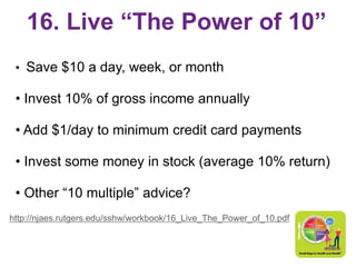 16. Live “The Power of 10”
• Save $10 a day, week, or month
• Invest 10% of gross income annually
• Add $1/day to minimum ...