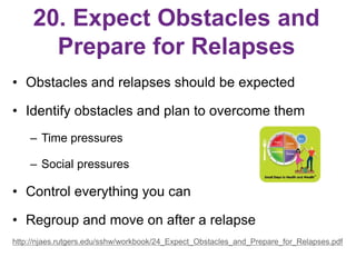 20. Expect Obstacles and
Prepare for Relapses
• Obstacles and relapses should be expected
• Identify obstacles and plan to...