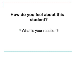 How do you feel about this
student?
 What is your reaction?
 