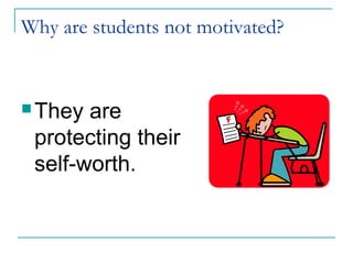 Why are students not motivated?
 They are
protecting their
self-worth.
 