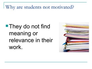 Why are students not motivated?
 They do not find
meaning or
relevance in their
work.
 