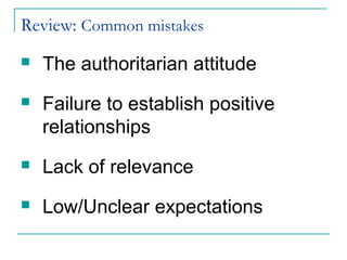 Review: Common mistakes
 The authoritarian attitude
 Failure to establish positive
relationships
 Lack of relevance
 Low/Unclear expectations
 