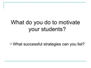 What do you do to motivate
your students?
 What successful strategies can you list?
 