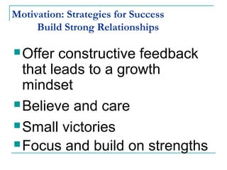 Motivation: Strategies for Success
Build Strong Relationships
Offer constructive feedback
that leads to a growth
mindset
Believe and care
Small victories
Focus and build on strengths
 