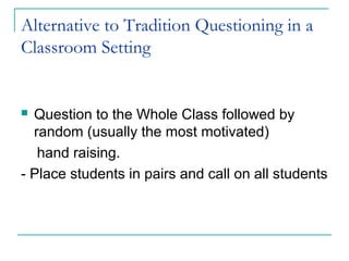 Alternative to Tradition Questioning in a
Classroom Setting
 Question to the Whole Class followed by
random (usually the most motivated)
hand raising.
- Place students in pairs and call on all students
 