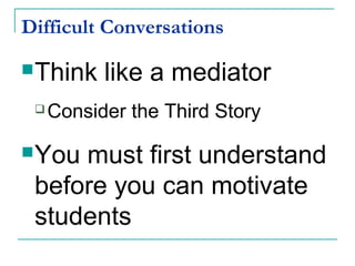 Difficult Conversations
Think like a mediator
 Consider the Third Story
You must first understand
before you can motivate
students
 