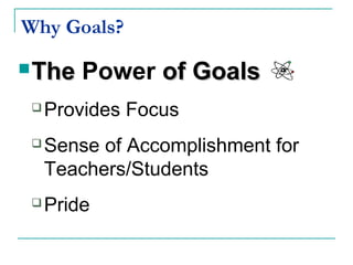 Why Goals?
TheThe Power of Goalsof Goals
 Provides Focus
 Sense of Accomplishment for
Teachers/Students
 Pride
 