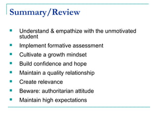 Summary/Review
 Understand & empathize with the unmotivated
student
 Implement formative assessment
 Cultivate a growth mindset
 Build confidence and hope
 Maintain a quality relationship
 Create relevance
 Beware: authoritarian attitude
 Maintain high expectations
 