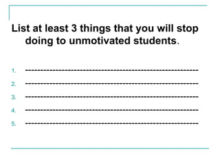 List at least 3 things that you will stop
doing to unmotivated students.
1. ---------------------------------------------------------
2. ---------------------------------------------------------
3. ---------------------------------------------------------
4. ---------------------------------------------------------
5. ---------------------------------------------------------
 