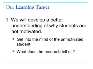Our Learning Target
1. We will develop a better
understanding of why students are
not motivated.
 Get into the mind of the unmotivated
student
 What does the research tell us?
 