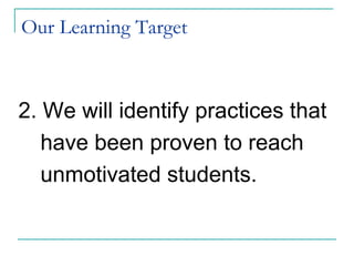 Our Learning Target
2. We will identify practices that
have been proven to reach
unmotivated students.
 