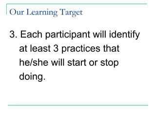Our Learning Target
3. Each participant will identify
at least 3 practices that
he/she will start or stop
doing.
 