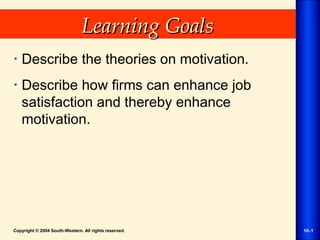 Copyright © 2004 South-Western. All rights reserved. 10–1
Learning GoalsLearning Goals
• Describe the theories on motivation.
• Describe how firms can enhance job
satisfaction and thereby enhance
motivation.
 