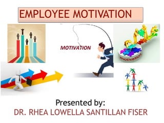 EMPLOYEE MOTIVATION
Presented by:
DR. RHEA LOWELLA SANTILLAN FISER
 