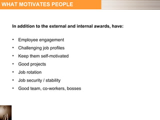 WHAT MOTIVATES PEOPLE 
In addition to the external and internal awards, have: 
• Employee engagement 
• Challenging job profiles 
• Keep them self-motivated 
• Good projects 
• Job rotation 
• Job security / stability 
• Good team, co-workers, bosses 
 