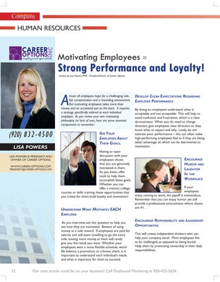 Human ResouRces



                               Motivating Employees =
                               Strong Performance and Loyalty!
                               written by Lisa Powers, PHR - President/Owner of Career Options




                                A
                                       lmost all employees hope for a challenging role,          dEvElop ClEAr ExpECtAtions rEGArdinG
                                       fair compensation and a rewarding environment.            EmploYEE pErformAnCE
                                       But motivating employees takes more than
                                money and an occasional pat on the back. It requires             By doing so, employees understand what is
                                a strategy specifically tailored to each individual              acceptable and not acceptable. this will help to
                                employee. As you review your own motivating                      avoid confusion and frustration, which is a clear
                                philosophy (or lack of one), here are some essential             de-motivator. when you do need to change
                                components to remember:                                          direction, give employees clear direction so they
                                                                                                 know what to expect and why. Lastly, do not
(920) 832-4500                                                       Ask Your
                                                                     EmploYEEs About
                                                                                                 tolerate poor performance – this can often make
                                                                                                 high-performing employees feel as if they are being
                                                                     thEir GoAls.                taken advantage of, which can be detrimental to
  Lisa Powers                                                                                    motivation.
                                                              Having an open
Lisa PoweRs is PResident and                                  discussion with your
 owneR of caReeR oPtions.                                     employees shows                                                        EnCourAGE
www.caReeR-oPtions.com
                                                              that you are genuinely                                                 humor And
PResident@caReeR-oPtions.com
                                                              interested in them.                                                    lAuGhtEr
                                                              as you listen, offer
                                                              tools to help them
                                                                                                                                     in thE
                                                              accomplish these goals.                                                WorkplACE
                                                              whether you can
                                                              offer a mentor, college                                                if your
                                courses or skills training, these opportunities that                                                 employees
                                you create for them build loyalty and motivation!                enjoy coming to work, the payoff is tremendous.
                                                                                                 Remember that you can enjoy humor yet still
                                                                                                 provide a professional environment where clients
                                                                                                 are #1.
                                undErstAnd WhAt motivAtEs EACh
                                EmploYEE

                                 as you interview, ask this question to help you
                                                                                                 EnCourAGE rEsponsibilitY And lEAdErship
                                see how they are motivated. Beware of using                      opportunitiEs
                                money as a sole reward. if employees are paid fair
                                salaries and still seem unwilling to go the extra                this will create independent thinkers who can
                                mile, tossing more money at them will rarely                     help your company excel. most employees like
                                give you the result you want. whether your                       to be challenged, as opposed to being bored.
                                employees want a more flexible schedule, work/                   Help them by promoting ownership in their daily
                                life balance, a promotion, or a bonus check, it is               responsibilities.
                                important to understand each individual’s needs
                                and what is important for them to succeed.


 12            Our next article could be on your business! Call Outbound Marketing at 920-432-2624.
 
