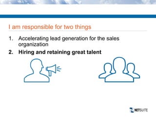 1. Accelerating lead generation for the sales
organization
2. Hiring and retaining great talent
I am responsible for two things
 