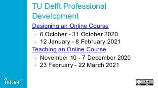 TU Delft Professional
Development
Designing an Online Course
• 6 October - 31 October 2020
• 12 January - 8 February 2021
Teaching an Online Course
• November 10 - 7 December 2020
• 23 February - 22 March 2021
 