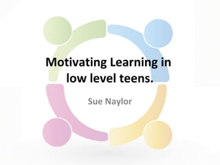 Motivating Learning in 
low level teens. 
Sue Naylor 
 