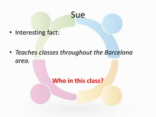 Sue
• Interesting fact:
• Teaches classes throughout the Barcelona
area.
Who in this class?
 