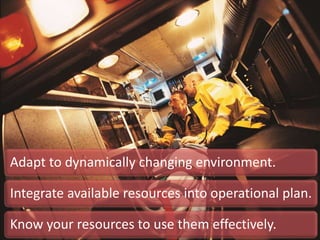 Adapt to dynamically changing environment.
Integrate available resources into operational plan.
Know your resources to use them effectively.
 