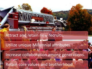 Attract and retain new recruits.
Utilize unique Millennial attributes.
Increase collaboration among generations.
Retain core values and brotherhood.
 
