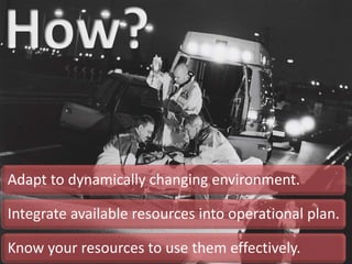 Adapt to dynamically changing environment.
Integrate available resources into operational plan.
Know your resources to use them effectively.
 