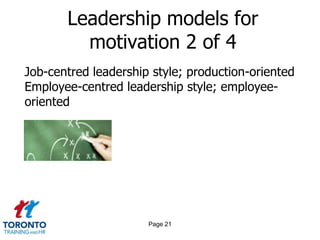 Leadership models for
         motivation 2 of 4
Job-centred leadership style; production-oriented
Employee-centred leadership style; employee-
oriented




                      Page 21
 