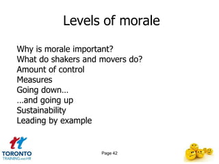 Levels of morale

Why is morale important?
What do shakers and movers do?
Amount of control
Measures
Going down…
…and going up
Sustainability
Leading by example


                    Page 42
 