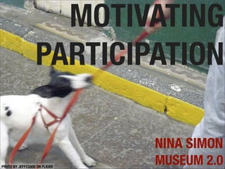 MOTIVATING
                  PARTICIPATION

                               NINA SIMON
PHOTO BY JEFFC5000 ON FLICKR
                               MUSEUM 2.0
 