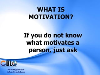 WHAT IS
                      MOTIVATION?


                 If you do not know
                  what motivates a
                   person, just ask

www.cbl-global.com
info@cbl-global.com
 