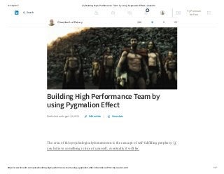 11/12/2017 (2) Building High Performance Team by using Pygmalion Effect | LinkedIn
https://www.linkedin.com/pulse/building-high-performance-team-using-pygmalion-effect-chandan-lal/?trk=mp-reader-card 1/7
Building High Performance Team by
using Pygmalion Eﬀect
Published on August 19, 2015 |
The crux of this psychological phenomenon is the concept of self-fulfilling prophecy: If
you believe something is true of yourself, eventually it will be.
Edit article View stats
Chandan Lal Patary 348 10 5 23
2 Try Premium
for Free
Search
 