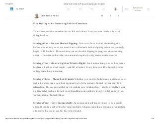 11/12/2017 Killing Toxic Culture by Praise and Appreciation | LinkedIn
https://www.linkedin.com/pulse/killing-toxic-culture-praise-appreciation-patary-pmp-csm-cssgb/?trk=mp-reader-card 5/9
choice every moment of every day. We can fill one another’s buckets, or we can dip
from them. It’s an important choice – one that profoundly influences our relationships,
productivity, health, and happiness.
Five Strategies for Increasing Positive Emotions:
To increase positive emotions in our life and others’ lives, we must make a habit of
filling buckets.
Strategy One – Prevent Bucket Dipping: Just as we have to start eliminating debt
before we can truly save, we must start to eliminate bucket dipping before we can truly
begin to fill buckets. The next time you see bucket dipping in progress, do something
about it. Convince others that unwarranted negativity only makes matters worse.
Strategy Two – Shine a Light on What is Right: Each interaction gives us the chance
to shine a light on what’s right – and fill a bucket. Every time you fill a bucket, you’re
setting something in motion.
Strategy Three – Make Best Friends:Whether you want to build many relationships or
just a few deep ones, your best approach is to fill a person’s bucket in your very first
interaction. This is a powerful way to initiate new relationships – and to strengthen your
existing relationships. In fact, your friendships are unlikely to survive, let alone thrive,
without regular bucket filling.
Strategy Four – Give Unexpectedly:An unexpected gift doesn’t have to be tangible
either. It can be a gift of trust or responsibility. Sharing something personal or entrusting
a friend with a secret can fill his or her bucket.
Chandan Lal Patary 89 3 0
Try Premium
for Free
Search
 