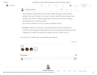 11/12/2017 No More Excuses Please !! Dysfunctional Situation to Observe and Improve | LinkedIn
https://www.linkedin.com/pulse/more-excuses-please-dysfunctional-situation-observe-chandan-lal/?trk=mp-reader-card 7/8
+1
constantly make decisions using new, sometimes conflicting, information gleaned
from a variety of unfamiliar sources.
Flexibility. Team members should have ability to adapt to the changing demands of
their customers and their businesses. In this rapidly changing world economy,
rigidity often leads to failure. As society, its people, and their tastes change, team
members also must be willing to adapt their businesses to meet those changes.
Successful teams are willing to allow
their business models to evolve as market conditions warrant.
Tenacity. Obstacles, obstructions, and defeat typically do not dissuade team
members from doggedly pursuing their visions. Successful team members have the
willpower to conquer the barriers that stands in the way of their success.
How can we as a leader detect such situation and improve ?
Report this
4 Likes
0 Comments
Add a comment…
Chandan Lal Patary
Chandan Lal Patary 165 4 0 1
Edit article
Try Premium
for Free
Search
 