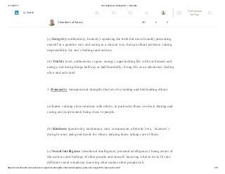 11/12/2017 Our Signature Strengths? | LinkedIn
https://www.linkedin.com/pulse/our-signature-strengths-chandan-lal-patary-pmp-csm-cssgb/?trk=mp-reader-card 4/8
(b) Persistence (perseverance, industriousness): finishing what one starts; persisting in
a course of action in spite of obstacles; ‘getting it out the door’; taking pleasure in
completing tasks.
(c) Integrity (authenticity, honesty): speaking the truth but more broadly presenting
oneself in a genuine way and acting in a sincere way; being without pretence; taking
responsibility for one’s feelings and actions.
(d) Vitality (zest, enthusiasm, vigour, energy): approaching life with excitement and
energy; not doing things halfway or half-heartedly; living life as an adventure; feeling
alive and activated
3. Humanity. Interpersonal strengths that involve tending and befriending others:
(a) Love: valuing close relations with others, in particular those in which sharing and
caring are reciprocated; being close to people.
(b) Kindness (generosity, nurturance, care, compassion, altruistic love, ‘niceness’):
doing favours and good deeds for others; helping them; taking care of them.
(c) Social intelligence (emotional intelligence, personal intelligence): being aware of
the motives and feelings of other people and oneself; knowing what to do to fit into
different social situations; knowing what makes other people tick.
Chandan Lal Patary 201 0 0
Try Premium
for Free
Search
 